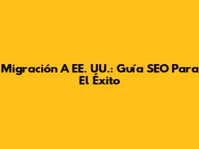 Migración A EE. UU.: Guía SEO Para El Éxito