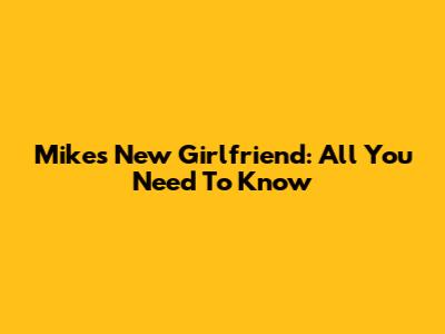 Mike's New Girlfriend: All You Need To Know