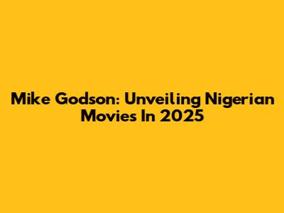 Mike Godson: Unveiling Nigerian Movies In 2025