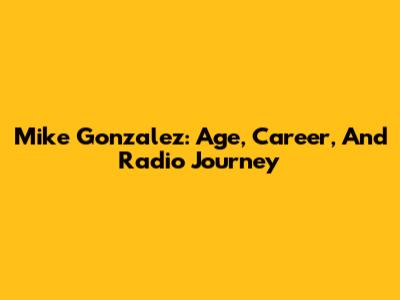 Mike Gonzalez: Age, Career, And Radio Journey