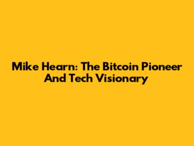 Mike Hearn: The Bitcoin Pioneer And Tech Visionary
