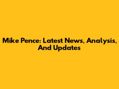Mike Pence: Latest News, Analysis, And Updates