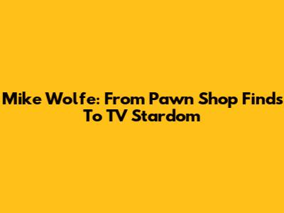 Mike Wolfe: From Pawn Shop Finds To TV Stardom