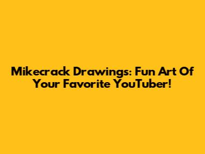 Mikecrack Drawings: Fun Art Of Your Favorite YouTuber!