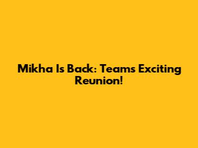 Mikha Is Back: Team's Exciting Reunion!