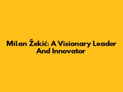 Milan Žekić: A Visionary Leader And Innovator