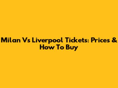 Milan Vs Liverpool Tickets: Prices & How To Buy