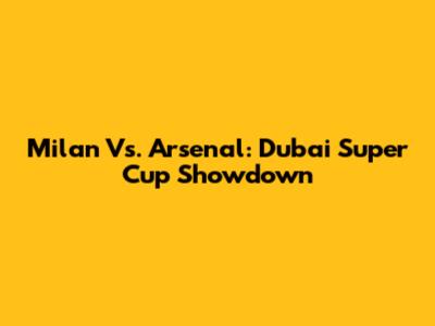 Milan Vs. Arsenal: Dubai Super Cup Showdown