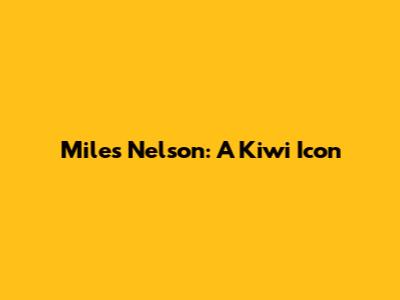 Miles Nelson: A Kiwi Icon