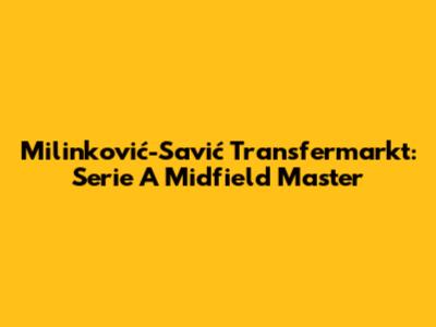Milinković-Savić Transfermarkt: Serie A Midfield Master