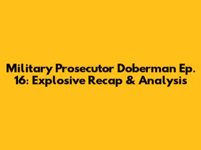Military Prosecutor Doberman Ep. 16: Explosive Recap & Analysis