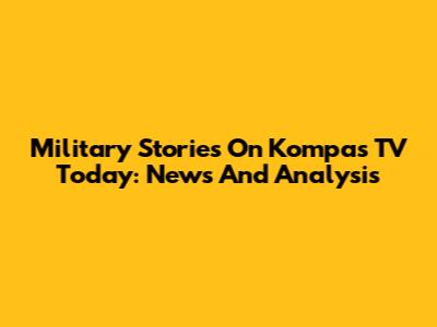 Military Stories On Kompas TV Today: News And Analysis