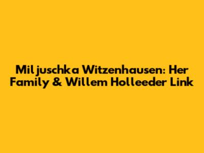 Miljuschka Witzenhausen: Her Family & Willem Holleeder Link