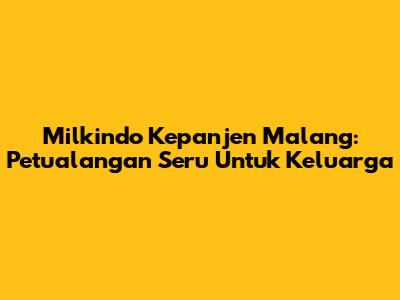 Milkindo Kepanjen Malang: Petualangan Seru Untuk Keluarga