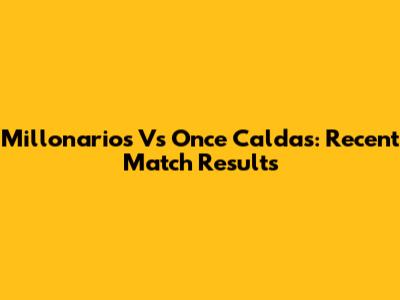 Millonarios Vs Once Caldas: Recent Match Results