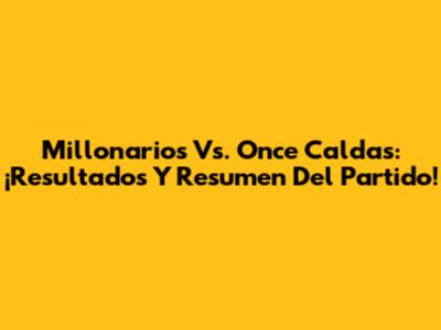 Millonarios Vs. Once Caldas: ¡Resultados Y Resumen Del Partido!