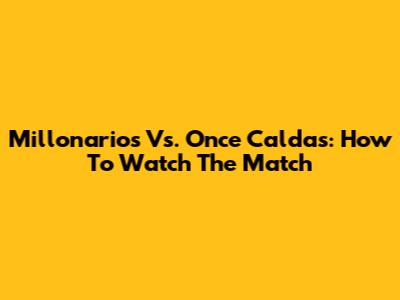 Millonarios Vs. Once Caldas: How To Watch The Match