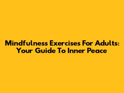 Mindfulness Exercises For Adults: Your Guide To Inner Peace
