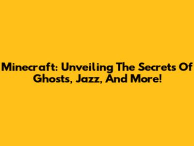 Minecraft: Unveiling The Secrets Of Ghosts, Jazz, And More!