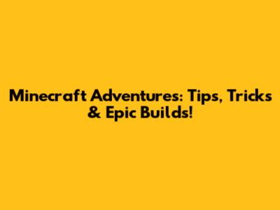 Minecraft Adventures: Tips, Tricks & Epic Builds!