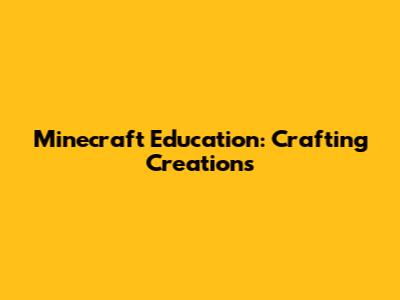 Minecraft Education: Crafting Creations