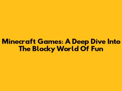 Minecraft Games: A Deep Dive Into The Blocky World Of Fun