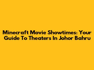 Minecraft Movie Showtimes: Your Guide To Theaters In Johor Bahru