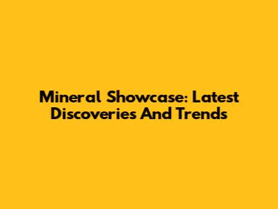 Mineral Showcase: Latest Discoveries And Trends