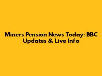 Miners Pension News Today: BBC Updates & Live Info