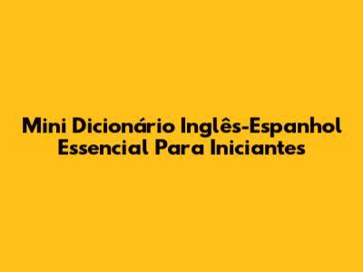 Mini Dicionário Inglês-Espanhol Essencial Para Iniciantes