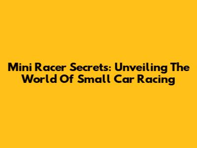 Mini Racer Secrets: Unveiling The World Of Small Car Racing