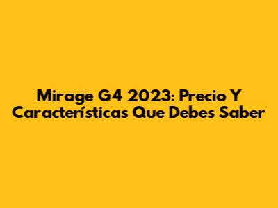 Mirage G4 2023: Precio Y Características Que Debes Saber
