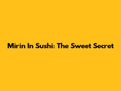 Mirin In Sushi: The Sweet Secret