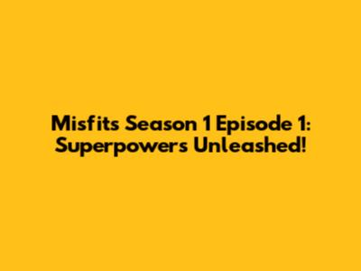 Misfits Season 1 Episode 1: Superpowers Unleashed!