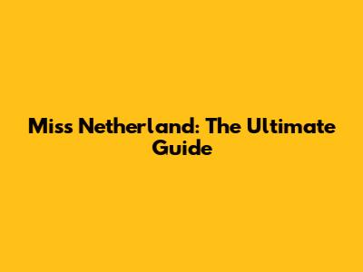 Miss Netherland: The Ultimate Guide