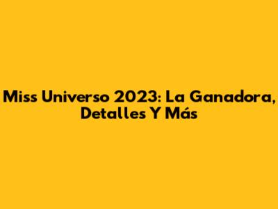 Miss Universo 2023: La Ganadora, Detalles Y Más