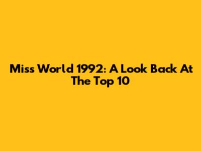 Miss World 1992: A Look Back At The Top 10