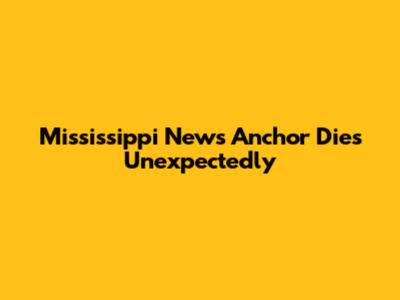 Mississippi News Anchor Dies Unexpectedly
