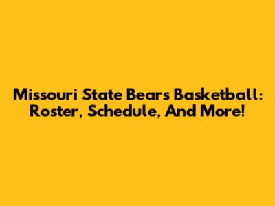 Missouri State Bears Basketball: Roster, Schedule, And More!