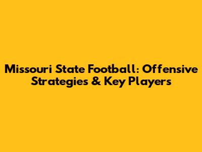 Missouri State Football: Offensive Strategies & Key Players
