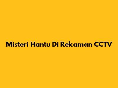 Misteri Hantu Di Rekaman CCTV