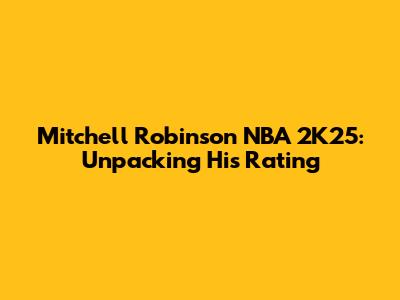 Mitchell Robinson NBA 2K25: Unpacking His Rating