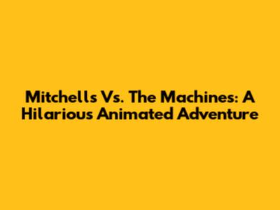 Mitchells Vs. The Machines: A Hilarious Animated Adventure