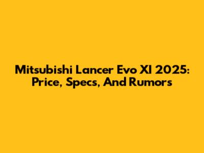 Mitsubishi Lancer Evo XI 2025: Price, Specs, And Rumors