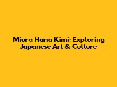 Miura Hana Kimi: Exploring Japanese Art & Culture