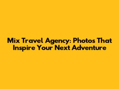 Mix Travel Agency: Photos That Inspire Your Next Adventure