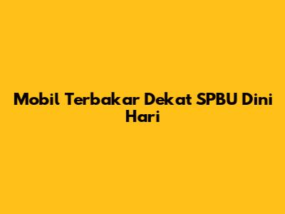 Mobil Terbakar Dekat SPBU Dini Hari