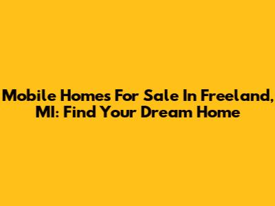 Mobile Homes For Sale In Freeland, MI: Find Your Dream Home