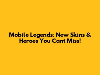 Mobile Legends: New Skins & Heroes You Can't Miss!