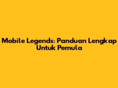 Mobile Legends: Panduan Lengkap Untuk Pemula